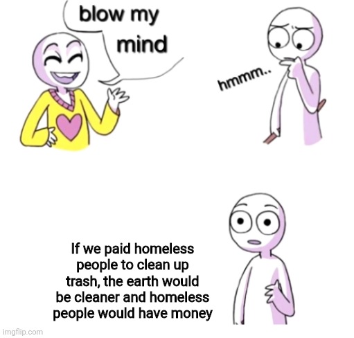 Hm | If we paid homeless people to clean up trash, the earth would be cleaner and homeless people would have money | image tagged in blow my mind | made w/ Imgflip meme maker