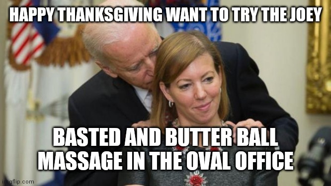 Creepy Joe Biden | HAPPY THANKSGIVING WANT TO TRY THE JOEY; BASTED AND BUTTER BALL MASSAGE IN THE OVAL OFFICE | image tagged in creepy joe biden | made w/ Imgflip meme maker