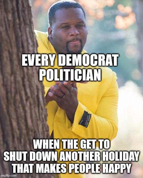 Anthony Adams Rubbing Hands | EVERY DEMOCRAT POLITICIAN; WHEN THE GET TO SHUT DOWN ANOTHER HOLIDAY THAT MAKES PEOPLE HAPPY | image tagged in anthony adams rubbing hands,grinch,evil,tyranny | made w/ Imgflip meme maker