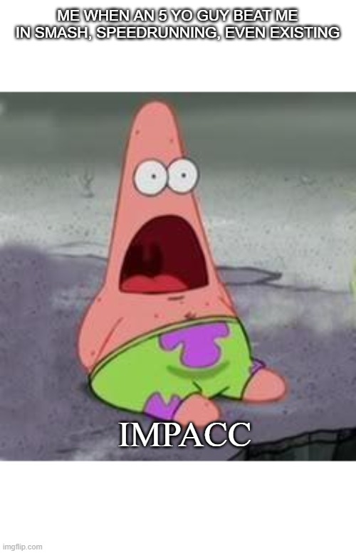 Suprised Patrick | ME WHEN AN 5 YO GUY BEAT ME IN SMASH, SPEEDRUNNING, EVEN EXISTING; IMPACC | image tagged in suprised patrick | made w/ Imgflip meme maker