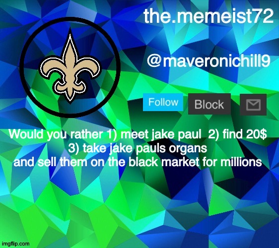 Hehe | Would you rather 1) meet jake paul  2) find 20$
3) take jake pauls organs and sell them on the black market for millions | image tagged in maveroni announcement | made w/ Imgflip meme maker