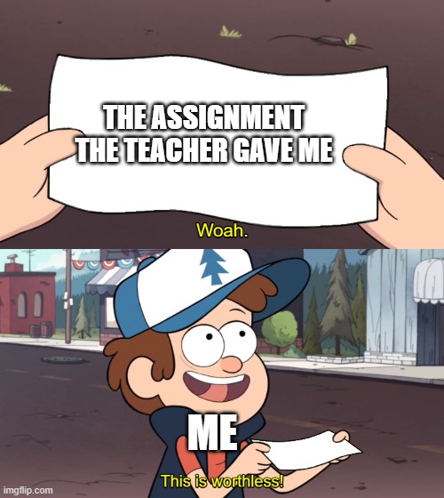 This is Worthless | THE ASSIGNMENT THE TEACHER GAVE ME; ME | image tagged in this is worthless | made w/ Imgflip meme maker