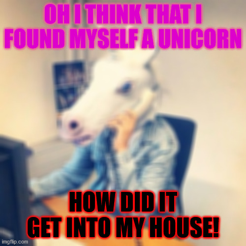 Unicorn Phone | OH I THINK THAT I FOUND MYSELF A UNICORN; HOW DID IT GET INTO MY HOUSE! | image tagged in unicorn phone | made w/ Imgflip meme maker