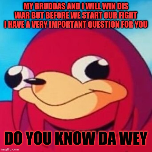 Ugandan Knuckles | MY BRUDDAS AND I WILL WIN DIS WAR BUT BEFORE WE START OUR FIGHT I HAVE A VERY IMPORTANT QUESTION FOR YOU; DO YOU KNOW DA WEY | image tagged in ugandan knuckles,memes,da wae,do you know da wae,savage memes | made w/ Imgflip meme maker