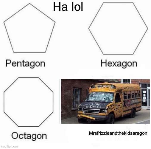Pentagon Hexagon Octagon Meme | Ha lol; Mrsfrizzleandthekidsaregon | image tagged in memes,pentagon hexagon octagon | made w/ Imgflip meme maker