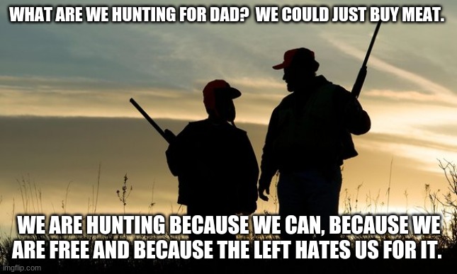 Teach a child to hunt | WHAT ARE WE HUNTING FOR DAD?  WE COULD JUST BUY MEAT. WE ARE HUNTING BECAUSE WE CAN, BECAUSE WE ARE FREE AND BECAUSE THE LEFT HATES US FOR IT. | image tagged in hunterviolence,teach a child to hunt,i can smell progressive tears,life skills,traditions,2nd amendment | made w/ Imgflip meme maker