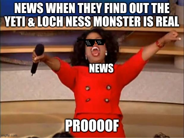 Oprah You Get A Meme | NEWS WHEN THEY FIND OUT THE YETI & LOCH NESS MONSTER IS REAL; NEWS; PROOOOF | image tagged in memes,oprah you get a | made w/ Imgflip meme maker