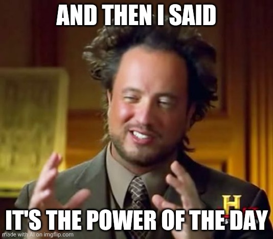 Ancient Aliens | AND THEN I SAID; IT'S THE POWER OF THE DAY | image tagged in memes,ancient aliens | made w/ Imgflip meme maker