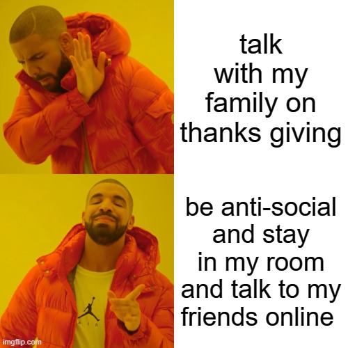 Drake Hotline Bling | talk with my family on thanks giving; be anti-social and stay in my room and talk to my friends online | image tagged in memes,drake hotline bling | made w/ Imgflip meme maker