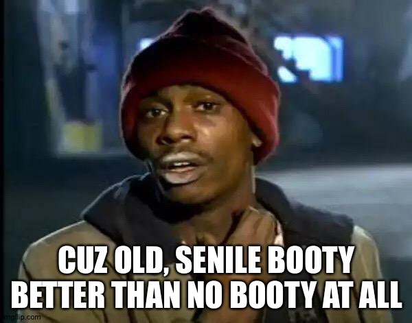 Y'all Got Any More Of That Meme | CUZ OLD, SENILE BOOTY BETTER THAN NO BOOTY AT ALL | image tagged in memes,y'all got any more of that | made w/ Imgflip meme maker