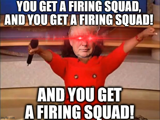 Election Fraud | YOU GET A FIRING SQUAD, AND YOU GET A FIRING SQUAD! AND YOU GET A FIRING SQUAD! | image tagged in donald trump,rigged elections | made w/ Imgflip meme maker