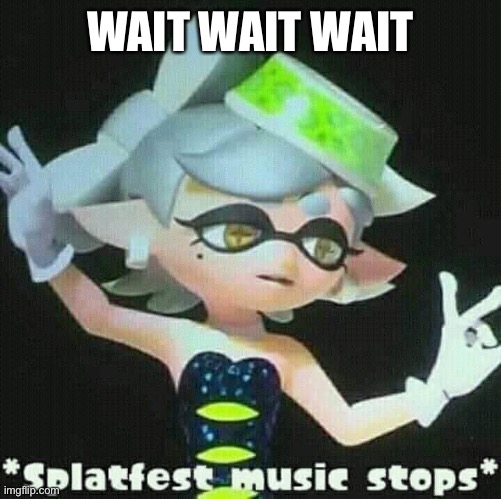 Splatfest music stops | WAIT WAIT WAIT | image tagged in splatfest music stops | made w/ Imgflip meme maker