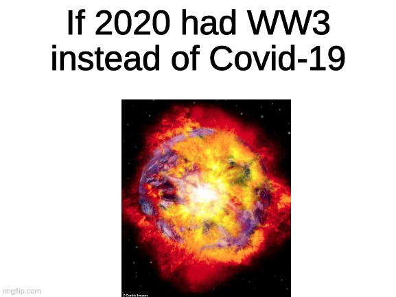 I think this had happen in a different parallel Universe | If 2020 had WW3 instead of Covid-19 | image tagged in blank white template,ww3,covid-19,scariest things on earth,oh my god okay it's happening everybody stay calm,memes | made w/ Imgflip meme maker