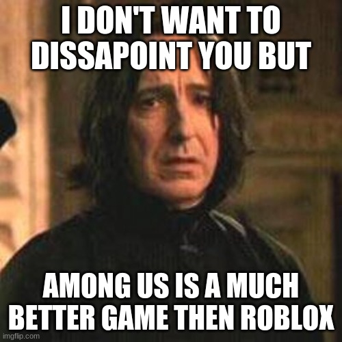 professor snape | I DON'T WANT TO DISSAPOINT YOU BUT; AMONG US IS A MUCH BETTER GAME THEN ROBLOX | image tagged in professor snape | made w/ Imgflip meme maker