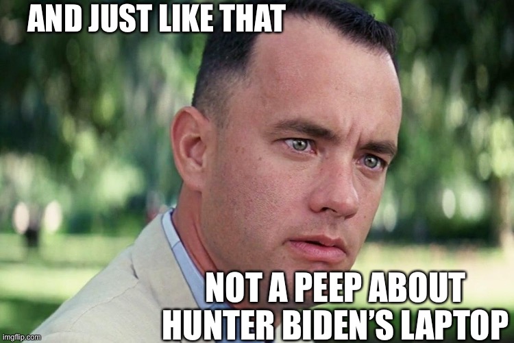 Let’s list everything that got dropped in the wake of Trump’s ignominious loss | AND JUST LIKE THAT; NOT A PEEP ABOUT HUNTER BIDEN’S LAPTOP | image tagged in forrest gump - and just like that - hd,donald trump you're fired,donald trump is an idiot,election 2020,hunter biden,laptop | made w/ Imgflip meme maker