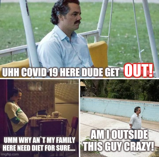 when you still see old memes and they don`t make sense any more. | UHH COVID 19 HERE DUDE GET; OUT! UMM WHY AN`T MY FAMILY HERE NEED DIET FOR SURE.... AM I OUTSIDE THIS GUY CRAZY! | image tagged in memes,sad pablo escobar | made w/ Imgflip meme maker