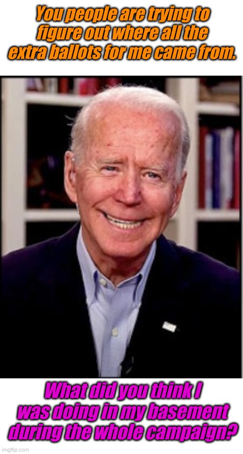 I was getting votes! And Jill says I went through 2,300,976 black crayons coloring in those little boxes | You people are trying to figure out where all the extra ballots for me came from. What did you think I was doing in my basement during the whole campaign? | image tagged in biden | made w/ Imgflip meme maker