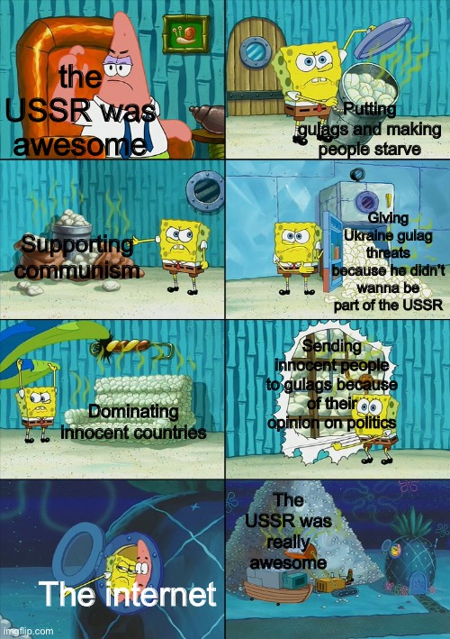 The USSR memes are getting annoying | the USSR was awesome; Putting gulags and making people starve; Supporting communism; Giving Ukraine gulag threats because he didn’t wanna be part of the USSR; Sending innocent people to gulags because of their opinion on politics; Dominating innocent countries; The USSR was really awesome; The internet | image tagged in spongebob shows patrick garbage,hot memes,ussr,soviet union,funny | made w/ Imgflip meme maker