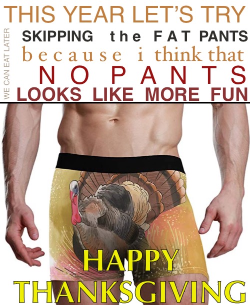 Happy Thanksgiving Everybody! | THIS YEAR LET’S TRY; SKIPPING    t h e   F A T  PANTS; b e c a u s e   i  think that; WE CAN EAT LATER; N  O   P  A  N  T  S; LOOKS  LIKE  MORE  FUN; HAPPY THANKSGIVING | image tagged in funny memes,happy thanksgiving | made w/ Imgflip meme maker