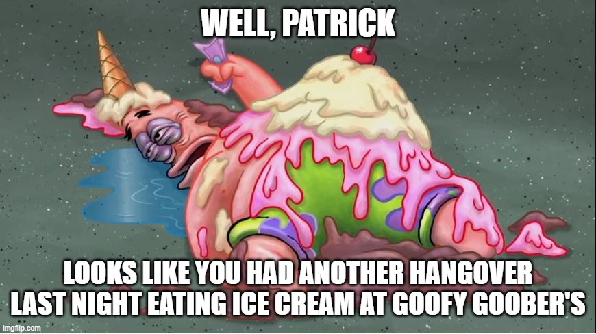 Drunk Patrick | WELL, PATRICK; LOOKS LIKE YOU HAD ANOTHER HANGOVER LAST NIGHT EATING ICE CREAM AT GOOFY GOOBER'S | image tagged in patrick star,spongebob | made w/ Imgflip meme maker
