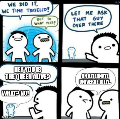 Time Travel (with captions) |  HEY YOU IS THE QUEEN ALIVE? AN ALTERNATE UNIVERSE BILLY.. WHAT? NO! | image tagged in time travel with captions | made w/ Imgflip meme maker