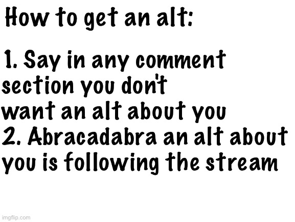 Uh- | How to get an alt:; 1. Say in any comment section you don't want an alt about you
2. Abracadabra an alt about you is following the stream | image tagged in blank white template | made w/ Imgflip meme maker