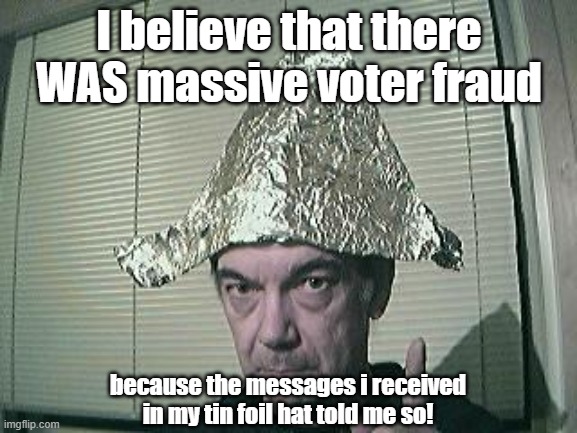 tin foil hat | I believe that there WAS massive voter fraud; because the messages i received in my tin foil hat told me so! | image tagged in tin foil hat | made w/ Imgflip meme maker