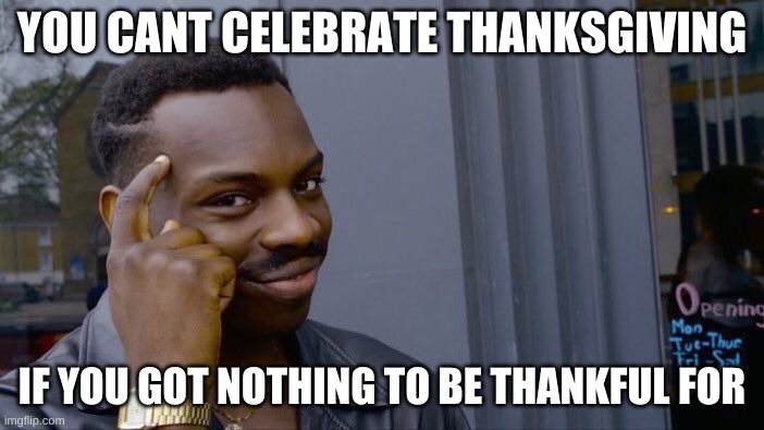 ... | YOU CANT CELEBRATE THANKSGIVING; IF YOU GOT NOTHING TO BE THANKFUL FOR | image tagged in memes,roll safe think about it,funny,thanksgiving | made w/ Imgflip meme maker