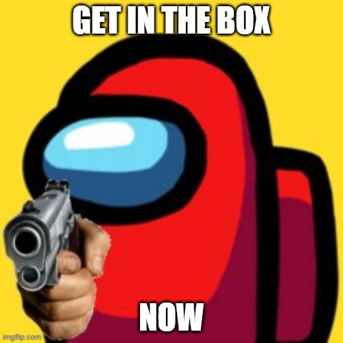 GET IN BOX | GET IN THE BOX; NOW | image tagged in among us | made w/ Imgflip meme maker