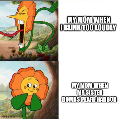 Cuphead Flower | MY MOM WHEN I BLINK TOO LOUDLY; MY MOM WHEN MY SISTER BOMBS PEARL HARBOR | image tagged in cuphead flower | made w/ Imgflip meme maker