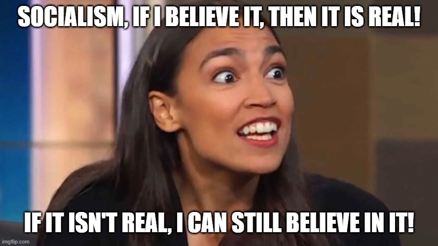 Crazy AOC | SOCIALISM, IF I BELIEVE IT, THEN IT IS REAL! IF IT ISN'T REAL, I CAN STILL BELIEVE IN IT! | image tagged in crazy aoc | made w/ Imgflip meme maker