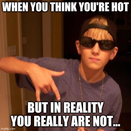 nice guy | WHEN YOU THINK YOU'RE HOT; BUT IN REALITY YOU REALLY ARE NOT... | image tagged in rapper nick | made w/ Imgflip meme maker