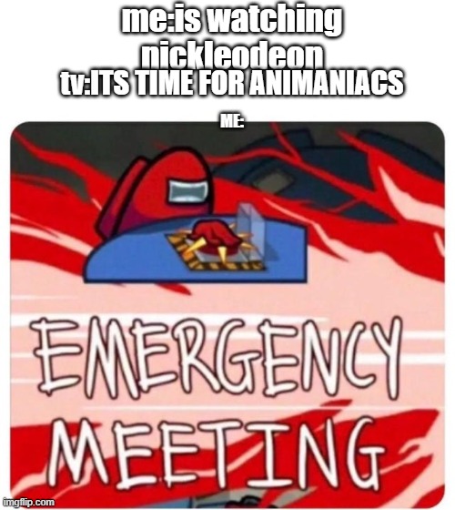 among us react to animaniacs on tv | me:is watching nickleodeon; tv:ITS TIME FOR ANIMANIACS; ME: | image tagged in emergency meeting among us | made w/ Imgflip meme maker