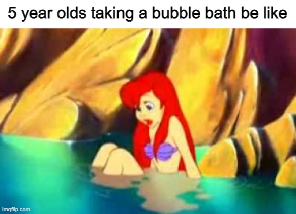 bubble bath | 5 year olds taking a bubble bath be like | image tagged in memes,funny,the little mermaid,bath,stop reading the tags,pie charts | made w/ Imgflip meme maker