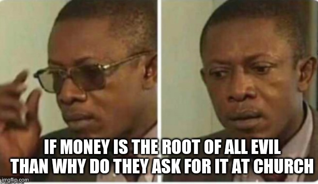 Bruh | IF MONEY IS THE ROOT OF ALL EVIL THAN WHY DO THEY ASK FOR IT AT CHURCH | image tagged in fun,meme,funny memes | made w/ Imgflip meme maker