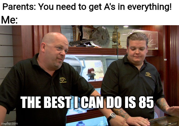 Le sigh | Parents: You need to get A's in everything! Me:; THE BEST I CAN DO IS 85 | image tagged in pawn stars best i can do,school memes | made w/ Imgflip meme maker
