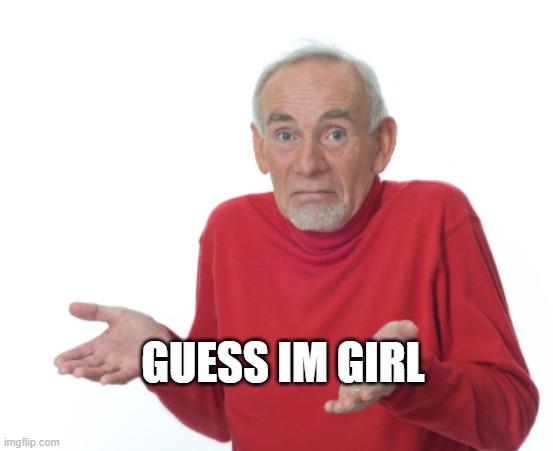 Guess I'll die  | GUESS IM GIRL | image tagged in guess i'll die | made w/ Imgflip meme maker