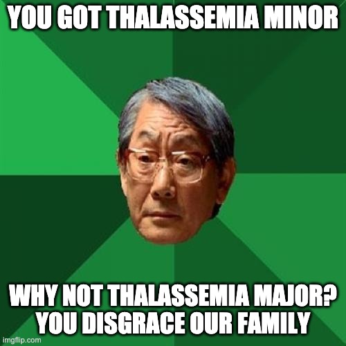 High Expectations Asian Father | YOU GOT THALASSEMIA MINOR; WHY NOT THALASSEMIA MAJOR?
YOU DISGRACE OUR FAMILY | image tagged in memes,high expectations asian father | made w/ Imgflip meme maker
