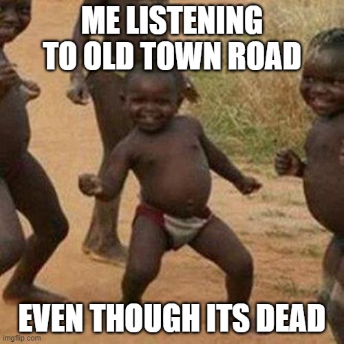 Third World Success Kid Meme | ME LISTENING TO OLD TOWN ROAD; EVEN THOUGH ITS DEAD | image tagged in memes,third world success kid | made w/ Imgflip meme maker