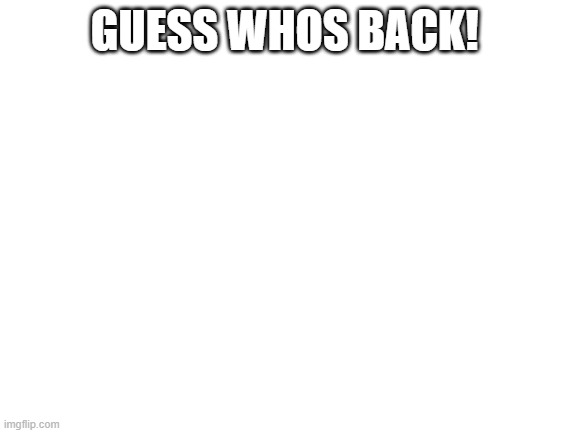 its me. i'm back. | GUESS WHOS BACK! | image tagged in blank white template | made w/ Imgflip meme maker