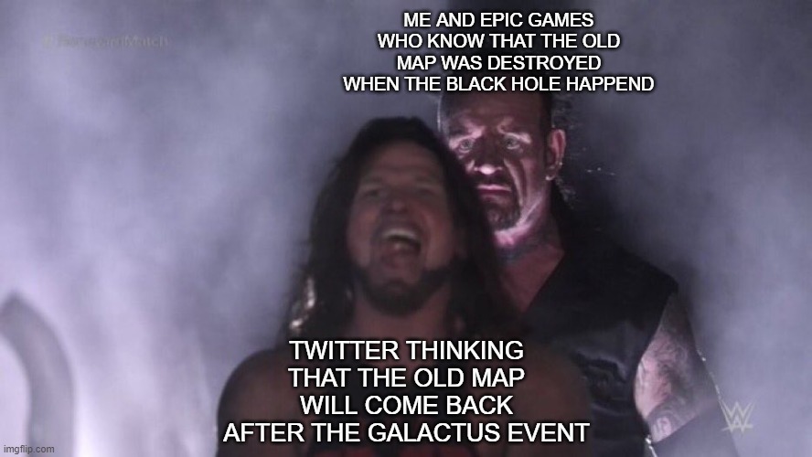 the Galactus event | ME AND EPIC GAMES WHO KNOW THAT THE OLD MAP WAS DESTROYED WHEN THE BLACK HOLE HAPPEND; TWITTER THINKING THAT THE OLD MAP WILL COME BACK AFTER THE GALACTUS EVENT | image tagged in aj styles undertaker | made w/ Imgflip meme maker
