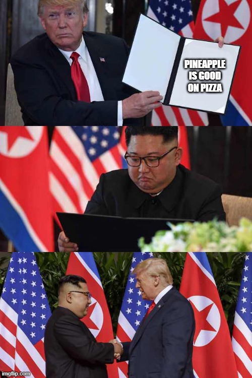 Trump Kim agreement | PINEAPPLE IS GOOD ON PIZZA | image tagged in trump kim agreement | made w/ Imgflip meme maker