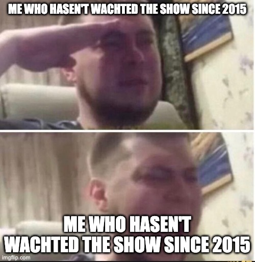 Crying salute | ME WHO HASEN'T WACHTED THE SHOW SINCE 2015 ME WHO HASEN'T WACHTED THE SHOW SINCE 2015 | image tagged in crying salute | made w/ Imgflip meme maker