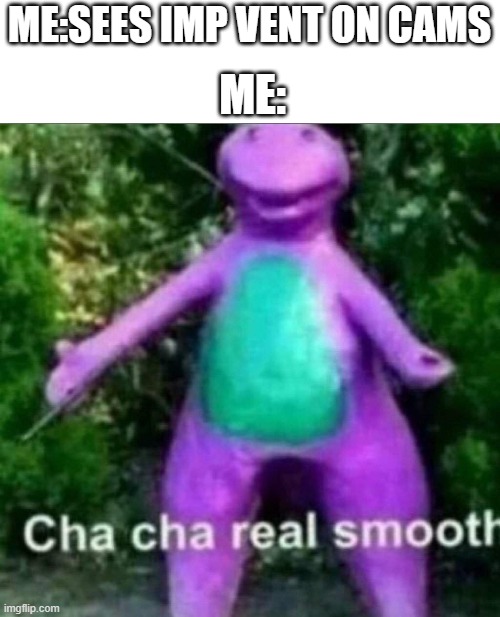 cha cha | ME:SEES IMP VENT ON CAMS; ME: | image tagged in cha cha real smooth | made w/ Imgflip meme maker
