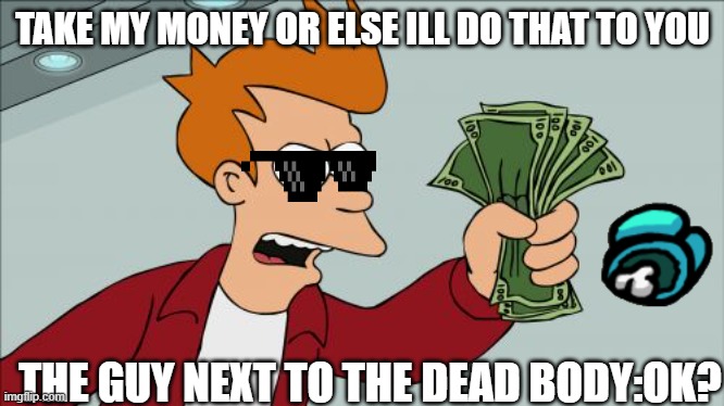 Shut Up And Take My Money Fry | TAKE MY MONEY OR ELSE ILL DO THAT TO YOU; THE GUY NEXT TO THE DEAD BODY:OK? | image tagged in memes,shut up and take my money fry | made w/ Imgflip meme maker
