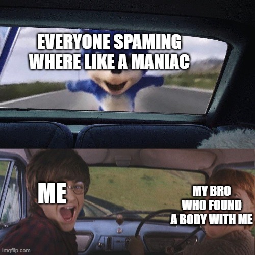 Sonic catching the car | EVERYONE SPAMING WHERE LIKE A MANIAC; ME; MY BRO WHO FOUND A BODY WITH ME | image tagged in sonic catching the car | made w/ Imgflip meme maker