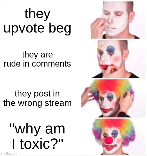 Clown Applying Makeup | they upvote beg; they are rude in comments; they post in the wrong stream; "why am I toxic?" | image tagged in memes,clown applying makeup,upvote begging,funny,imgflip | made w/ Imgflip meme maker