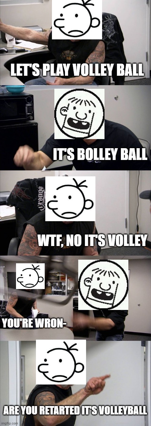 This is basically how their arguement went... | LET'S PLAY VOLLEY BALL; IT'S BOLLEY BALL; WTF, NO IT'S VOLLEY; YOU'RE WRON-; ARE YOU RETARTED IT'S VOLLEYBALL | image tagged in american chopper argument,diary of a wimpy kid | made w/ Imgflip meme maker