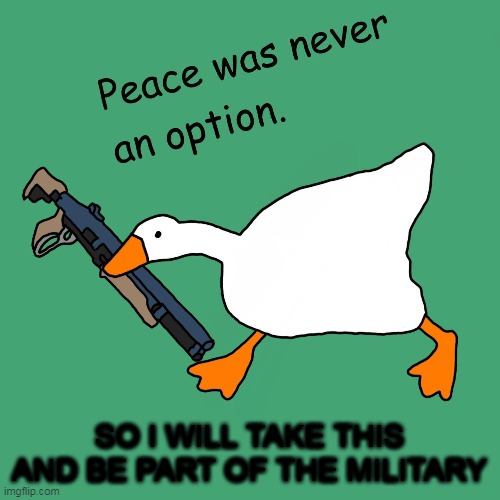 ... | SO I WILL TAKE THIS AND BE PART OF THE MILITARY | image tagged in untitled goose peace was never an option | made w/ Imgflip meme maker