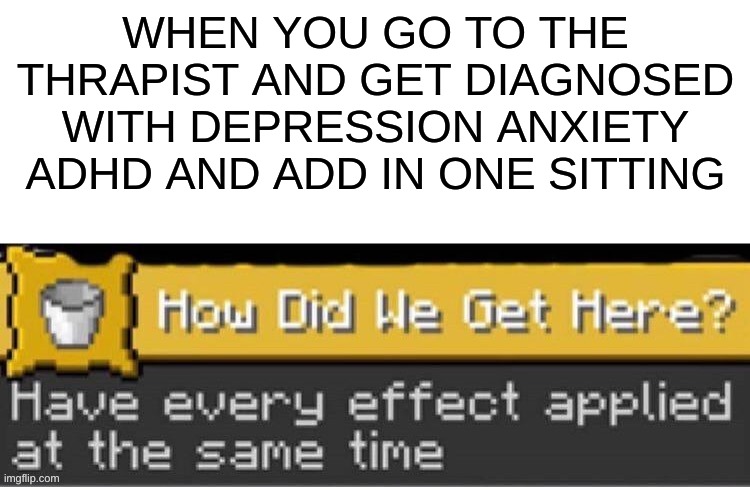 oh | WHEN YOU GO TO THE THRAPIST AND GET DIAGNOSED WITH DEPRESSION ANXIETY ADHD AND ADD IN ONE SITTING | made w/ Imgflip meme maker